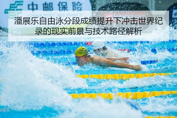 潘展乐自由泳分段成绩提升下冲击世界纪录的现实前景与技术路径解析